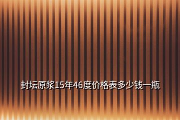 封壇原漿15年46度價格表多少錢一瓶