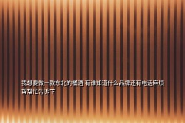 我想要做一款東北的桶酒 有誰知道什么品牌還有電話麻煩幫幫忙告訴下