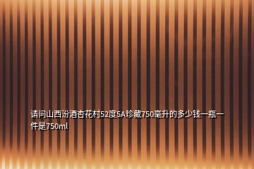 請(qǐng)問山西汾酒杏花村52度5A珍藏750毫升的多少錢一瓶一件是750ml