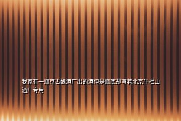 我家有一瓶京古釀酒廠(chǎng)出的酒但是瓶底卻寫(xiě)著北京牛欄山酒廠(chǎng)專(zhuān)用