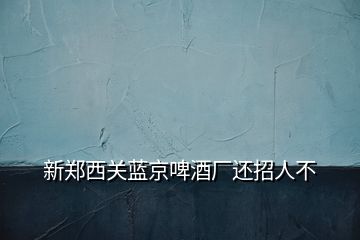 新鄭西關(guān)藍京啤酒廠還招人不