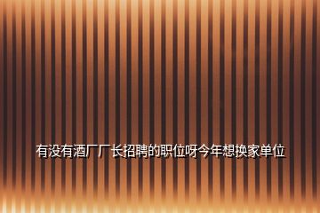 有沒(méi)有酒廠廠長(zhǎng)招聘的職位呀今年想換家單位