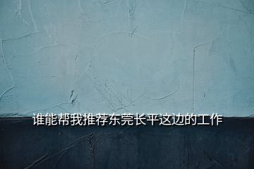 誰(shuí)能幫我推薦東莞長(zhǎng)平這邊的工作