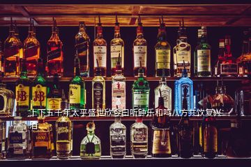 上下五千年太平盛世欣今曰聽(tīng)鐘樂(lè)和鳴八方共飲復(fù)興酒