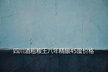 四川酒粗糧王八年精釀45度價(jià)格