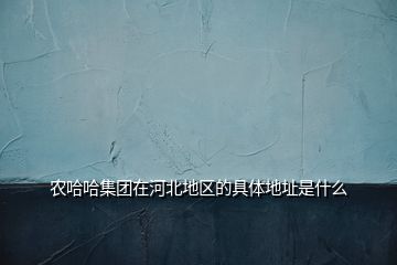 農(nóng)哈哈集團(tuán)在河北地區(qū)的具體地址是什么