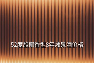 52度馥郁香型8年湘泉酒價格