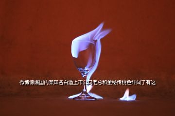 微博驚爆國內(nèi)某知名白酒上市公司老總和董秘傳桃色緋聞了有這