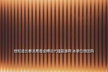 想知道長春洮南香金樽總代理是誰啊 本單位想團(tuán)購