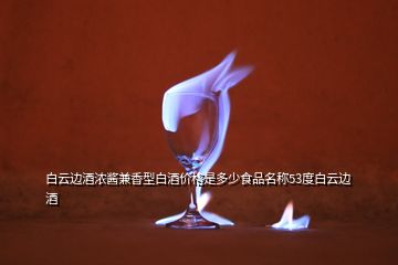 白云邊酒濃醬兼香型白酒價(jià)格是多少食品名稱53度白云邊酒