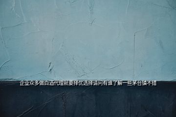 企業(yè)眾多做白酒代理就要擇優(yōu)選擇請問有誰了解一些茅臺鎮(zhèn)不錯