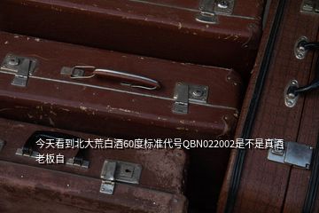 今天看到北大荒白酒60度標(biāo)準(zhǔn)代號(hào)QBN022002是不是真酒老板自