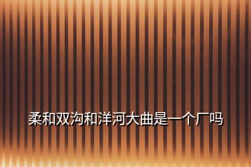 柔和雙溝和洋河大曲是一個廠嗎