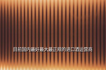 目前國(guó)內(nèi)最好最大最正規(guī)的進(jìn)口酒運(yùn)營(yíng)商