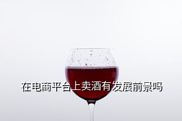 在電商平臺上賣酒有發(fā)展前景嗎