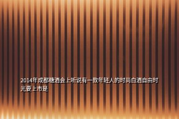 2014年成都糖酒會上聽說有一款年輕人的時尚白酒自由時光要上市是