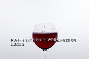 我想問(wèn)問(wèn)青島黑啤酒那個(gè)廠子生產(chǎn)的最正宗啊送禮的啊 不想送成假冒