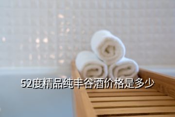 52度精品純豐谷酒價格是多少