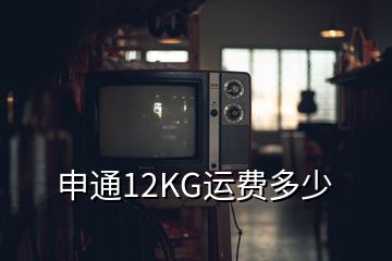 申通12KG運(yùn)費(fèi)多少