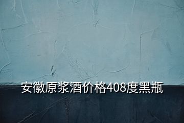 安徽原漿酒價格408度黑瓶