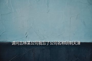 請(qǐng)問(wèn)吉林某公司我忘了公司名稱研制天津