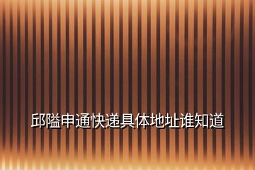 邱隘申通快遞具體地址誰知道