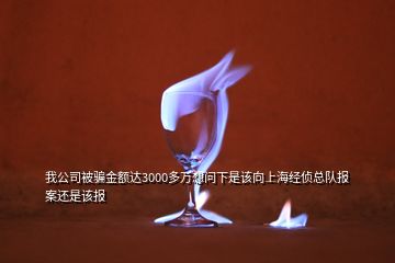 我公司被騙金額達(dá)3000多萬想問下是該向上海經(jīng)偵總隊(duì)報(bào)案還是該報(bào)