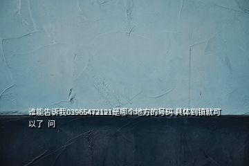 誰能告訴我03965472121是哪個地方的號碼 具體到鎮(zhèn)就可以了  問