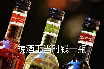 皖酒王當(dāng)時(shí)錢一瓶