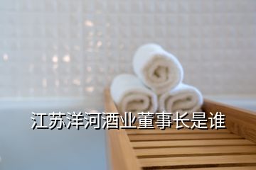 江蘇洋河酒業(yè)董事長(zhǎng)是誰(shuí)