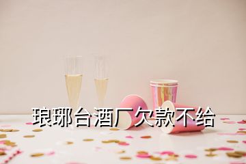 瑯琊臺(tái)酒廠欠款不給