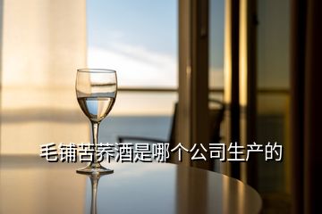 毛鋪苦蕎酒是哪個(gè)公司生產(chǎn)的