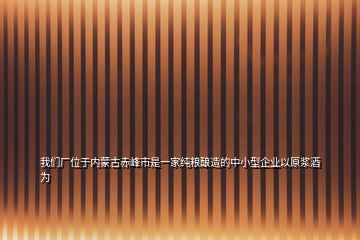 我們廠位于內(nèi)蒙古赤峰市是一家純糧釀造的中小型企業(yè)以原漿酒為