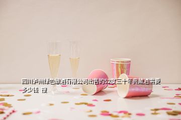 四川瀘州綠色釀酒有限公司出售的52度三十年典藏酒需要多少錢  搜