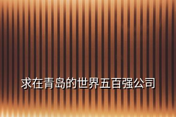 求在青島的世界五百?gòu)?qiáng)公司