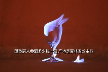 酷歌牌人參酒多少錢一瓶 產(chǎn)地是吉林省公主嶺