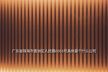 廣東省珠海市香洲區(qū)人民路6063號具體是個什么公司