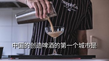 中國的創(chuàng)造啤酒的第一個城市是