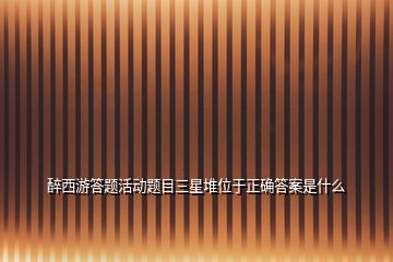 醉西游答題活動(dòng)題目三星堆位于正確答案是什么