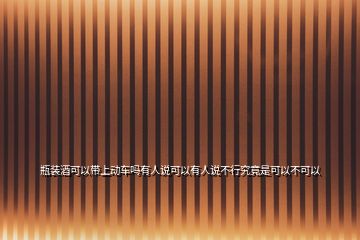 瓶裝酒可以帶上動車嗎有人說可以有人說不行究竟是可以不可以