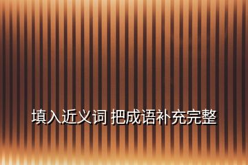 填入近義詞 把成語補充完整