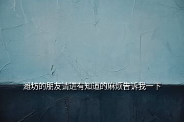 濰坊的朋友請(qǐng)進(jìn)有知道的麻煩告訴我一下