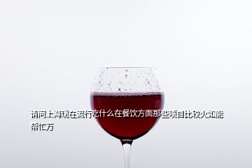 請(qǐng)問(wèn)上?，F(xiàn)在流行吃什么在餐飲方面那些項(xiàng)目比較火如能幫忙萬(wàn)