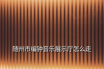 隨州市編鐘音樂展示廳怎么走