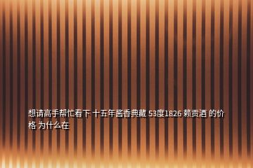 想請高手幫忙看下 十五年醬香典藏 53度1826 賴貢酒 的價(jià)格 為什么在