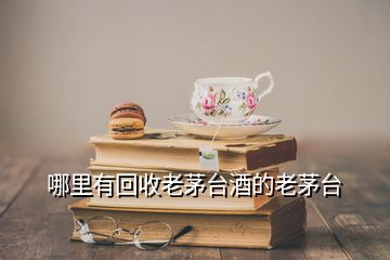 哪里有回收老茅臺酒的老茅臺