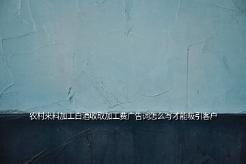 農(nóng)村來料加工白酒收取加工費(fèi)廣告詞怎么寫才能吸引客戶