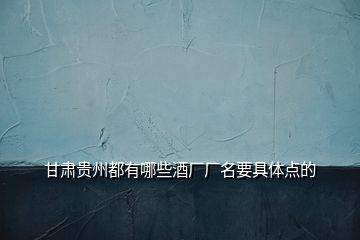 甘肅貴州都有哪些酒廠(chǎng)廠(chǎng)名要具體點(diǎn)的