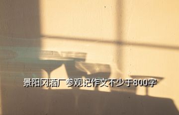 景陽岡酒廠參觀記作文不少于800字