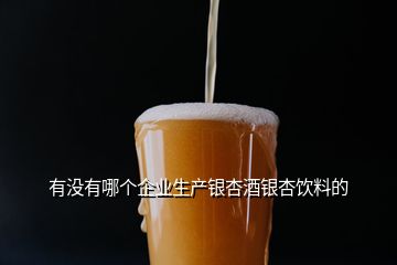 有沒有哪個企業(yè)生產(chǎn)銀杏酒銀杏飲料的